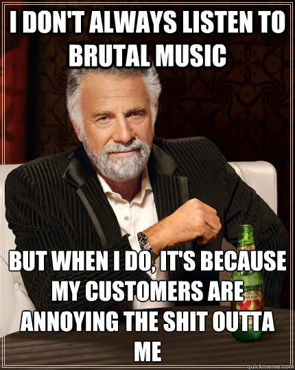 I don't always listen to brutal music But when I do, it's because my customers are annoying the shit outta me  The Most Interesting Man In The World