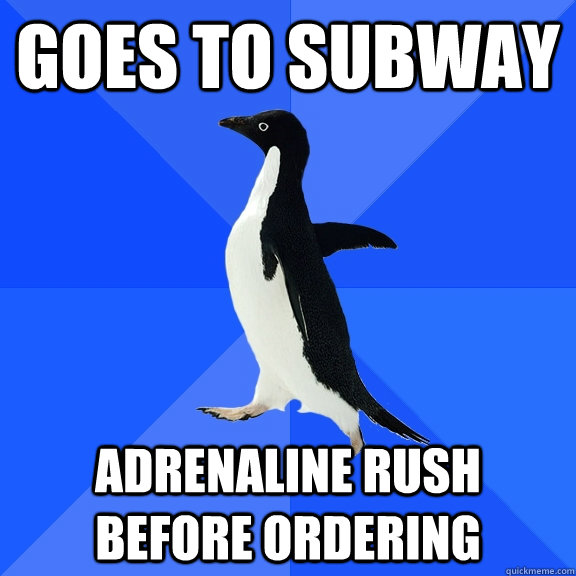 Goes to Subway Adrenaline rush before ordering  Socially Awkward Penguin