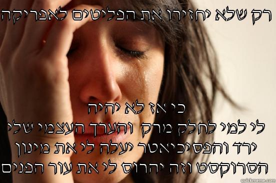 רק שלא יחזירו את הפליטים לאפריקה  כי אז לא יהיה לי למי לחלק מרק  והערך העצמי שלי ירד והפסיכיאטר יעלה לי את מינון הסרוקסט וזה יהרוס לי את עור הפנים  First World Problems