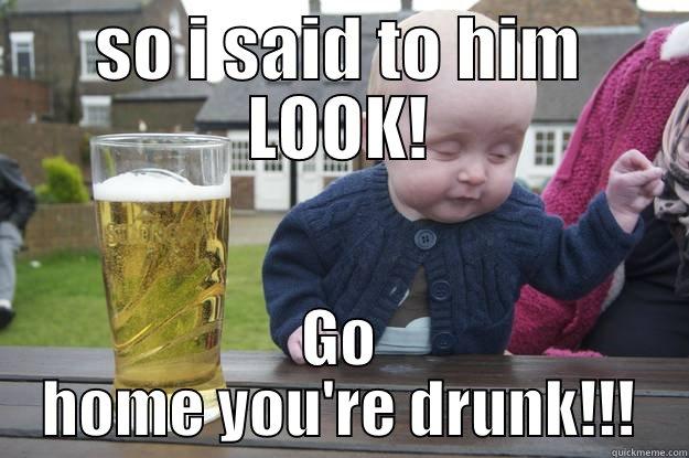 SO I SAID TO HIM LOOK! GO HOME YOU'RE DRUNK!!! drunk baby
