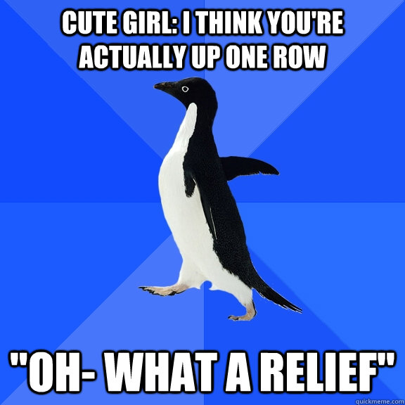 cute girl: I think you're actually up one row 