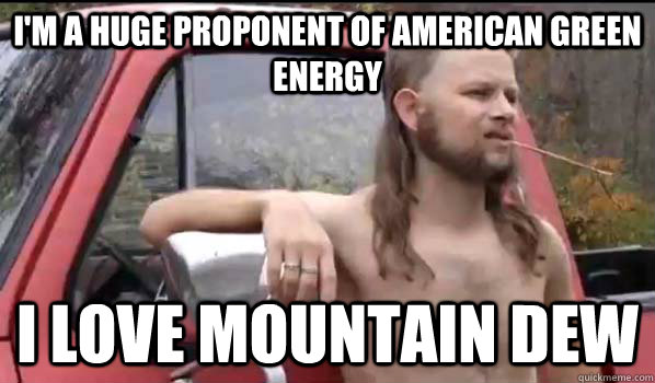 I'm a huge proponent of American green energy I love Mountain Dew  Almost Politically Correct Redneck