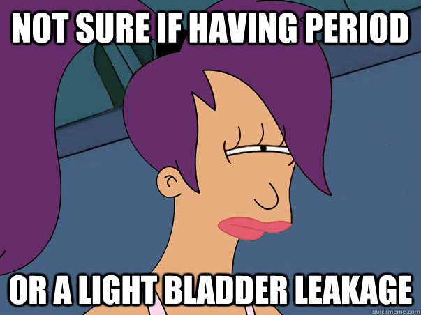 not sure if having period or a light bladder leakage  Leela Futurama