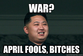 war? April Fools, bitches  Good Guy Kim Jong Un