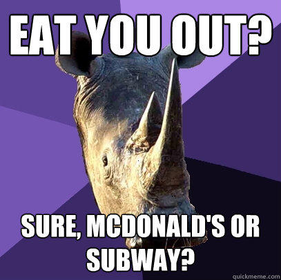 Eat you out? Sure, McDonald's or Subway?  Sexually Oblivious Rhino