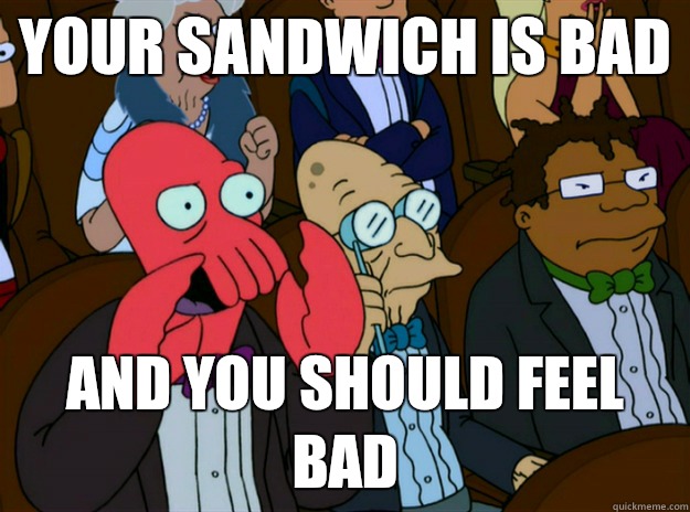 Your sandwich is bad AND you SHOULD FEEL bad  Zoidberg you should feel bad