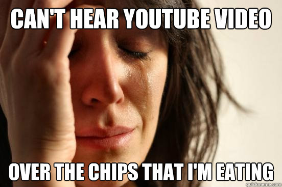 Can't hear Youtube video Over the chips that I'm eating  First World Problems