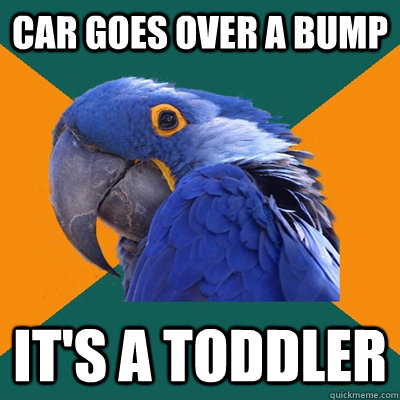 car goes over a bump it's a toddler  Paranoid Parrot