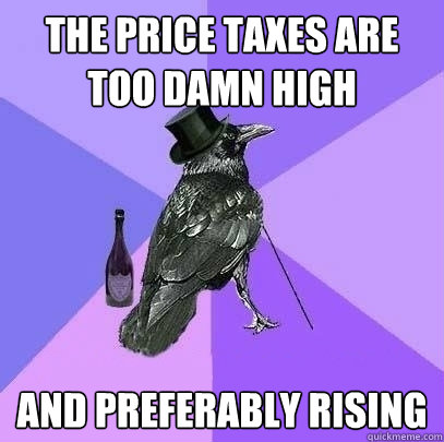 The price taxes are too damn high and preferably rising   Rich Raven