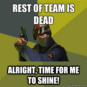 Rest of team is dead Alright, time for me to shine!  