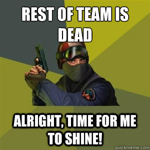 Rest of team is dead Alright, time for me to shine! - Rest of team is dead Alright, time for me to shine!  CounterstrikeSource Logic