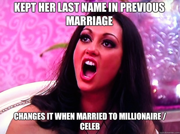 Kept her last name in previous marriage Changes it when married to millionaire / celeb  Feminist Nazi