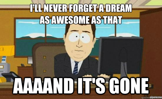i'll never forget a dream 
as awesome as that AAAAND it's gone  aaaand its gone