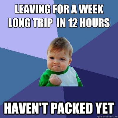 Leaving for a week long trip  in 12 hours Haven't packed yet  Success Kid