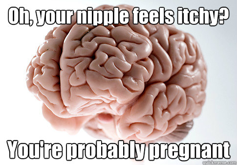 Oh, your nipple feels itchy? You're probably pregnant   Scumbag Brain