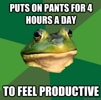 Puts on pants for 4 hours a day to feel productive  Foul Bachelor Frog