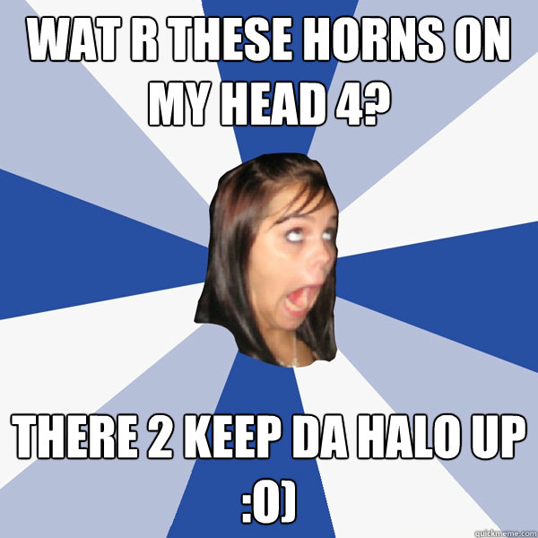 wat r these horns on my head 4? there 2 keep da halo up :o)  Annoying Facebook Girl