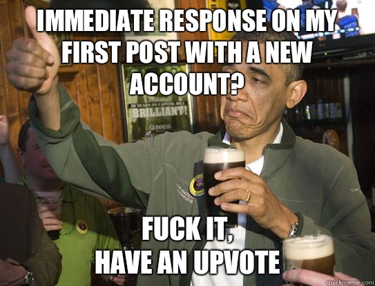 Immediate response on my first post with a new account? Fuck it,
have an upvote  Upvoting Obama