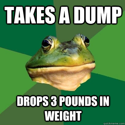 Takes a dump Drops 3 pounds in weight  Foul Bachelor Frog