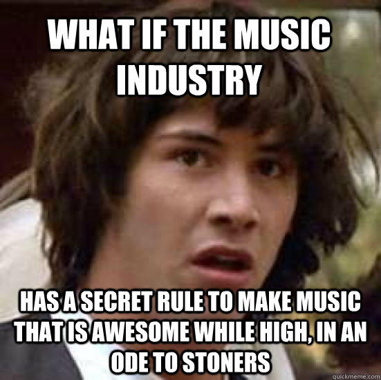what if the music industry has a secret rule to make music that is awesome while high, in an ode to stoners - what if the music industry has a secret rule to make music that is awesome while high, in an ode to stoners  conspiracy keanu