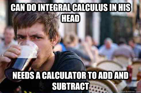 Can do Integral Calculus in his head Needs a calculator to add and subtract  Lazy College Senior