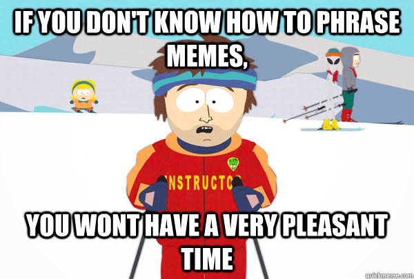 If you don't know how to phrase memes, you wont have a very pleasant time  Super Cool Ski Instructor
