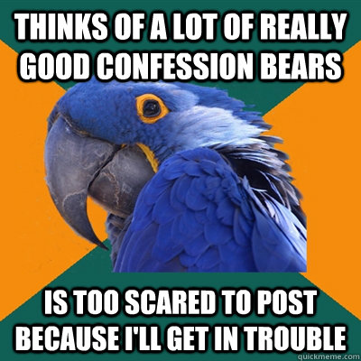 Thinks of a lot of really good confession bears  is too scared to post because I'll get in trouble  Paranoid Parrot