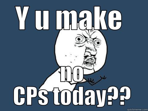 Y U MAKE  NO CPS TODAY?? Y U No