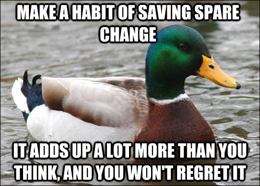 Make a habit of saving spare change It adds up a lot more than you think, and you won't regret it   Actual Advice Mallard