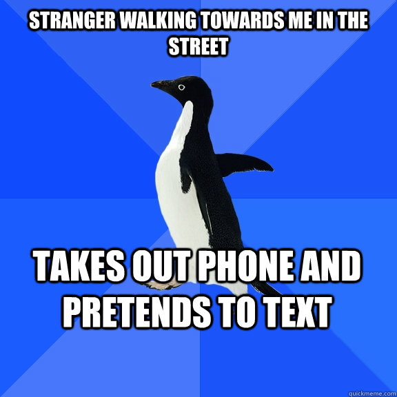 Stranger walking towards me in the street Takes out phone and pretends to text  Socially Awkward Penguin