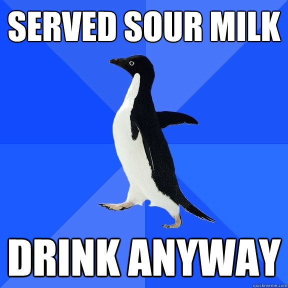 served sour milk drink anyway  Socially Awkward Penguin