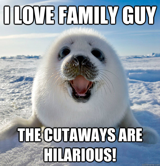 I love family guy The cutaways are hilarious!  Easily Pleased Seal