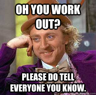 Oh you work out?  Please do tell everyone you know.   Condescending Wonka