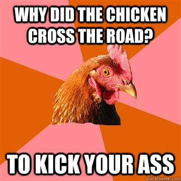 why did the chicken cross the road?  to kick your ass   Anti-Joke Chicken