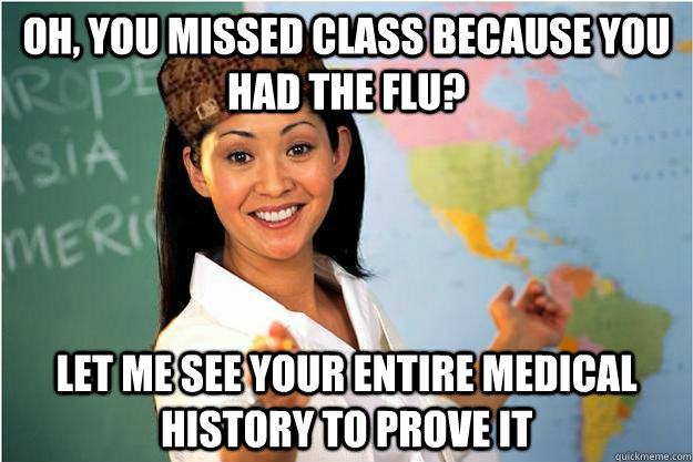 Oh, you missed class because you had the flu? Let me see your entire medical history to prove it  Scumbag Teacher
