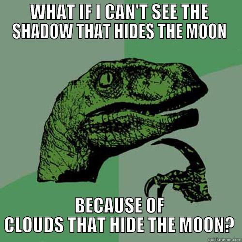 WHAT IF I CAN'T SEE THE SHADOW THAT HIDES THE MOON BECAUSE OF CLOUDS THAT HIDE THE MOON? Philosoraptor