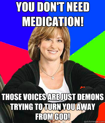 You don't need medication!  Those voices are just demons trying to turn you away from god!   Sheltering Suburban Mom