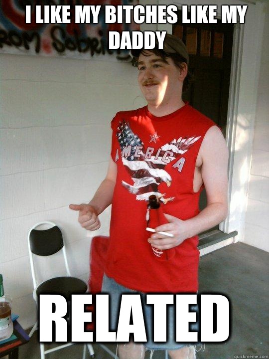 I like my bitches like my daddy Related  Redneck Randal