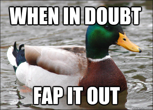 When in doubt fap it out  Actual Advice Mallard