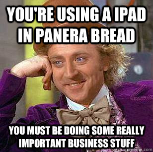 You're using a IPad in Panera Bread You must be doing some really important business stuff  Condescending Wonka