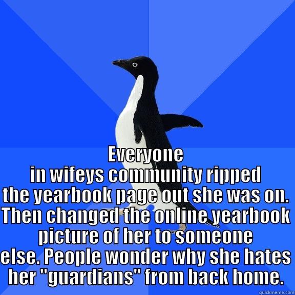 for the record penguin -  EVERYONE IN WIFEYS COMMUNITY RIPPED THE YEARBOOK PAGE OUT SHE WAS ON. THEN CHANGED THE ONLINE YEARBOOK PICTURE OF HER TO SOMEONE ELSE. PEOPLE WONDER WHY SHE HATES HER 