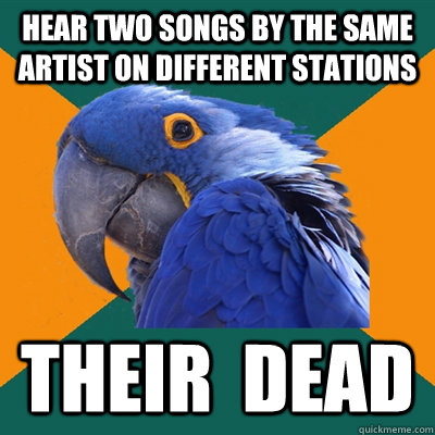 hear two songs by the same artist on different stations their  dead  Paranoid Parrot