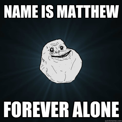 Name is matthew  forever alone  Forever Alone