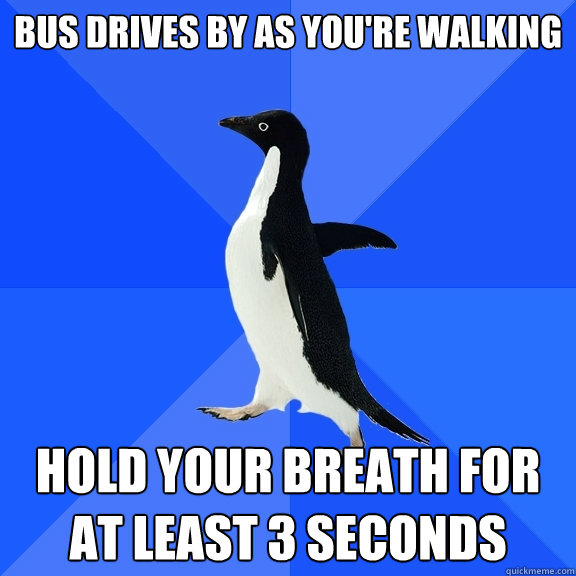 Bus drives by as you're walking hold your breath for at least 3 seconds  Socially Awkward Penguin