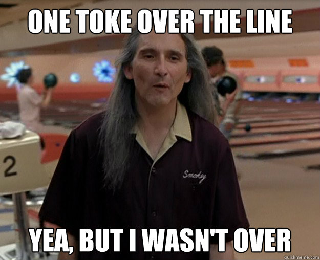 ONE TOKE OVER THE LINE Yea, but I wasn't over - ONE TOKE OVER THE LINE Yea, but I wasn't over  Not Over Smokey