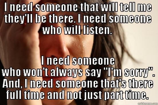 I NEED SOMEONE THAT WILL TELL ME THEY'LL BE THERE. I NEED SOMEONE WHO WILL LISTEN.  I NEED SOMEONE WHO WON'T ALWAYS SAY 