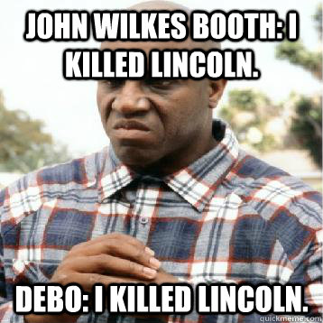 John Wilkes Booth: I killed Lincoln. Debo: I killed Lincoln.  