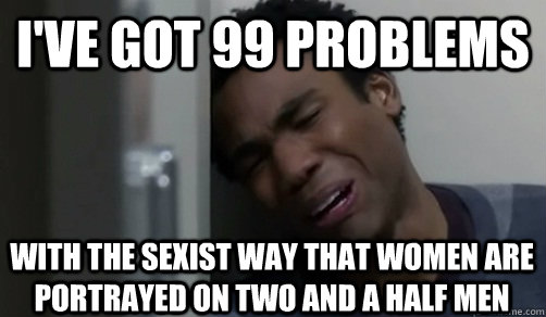 I've got 99 problems  with the sexist way that women are portrayed on two and a half men - I've got 99 problems  with the sexist way that women are portrayed on two and a half men  Black People With White People Problems