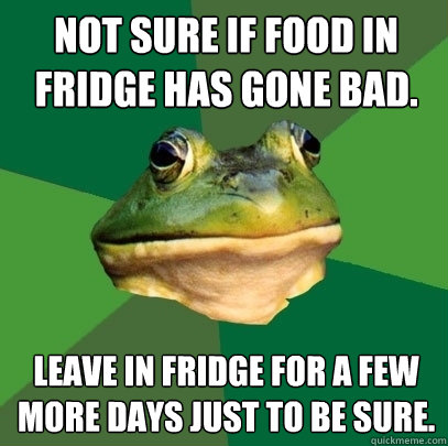 Not sure if food in fridge has gone bad. Leave in fridge for a few more days just to be sure.  Foul Bachelor Frog