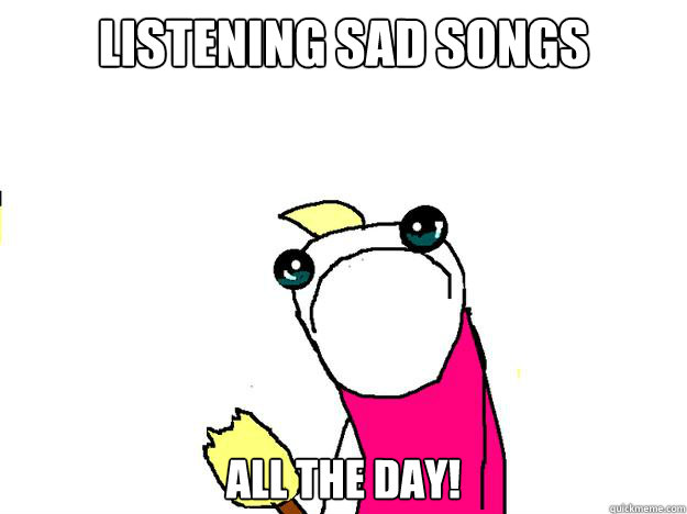 listening sad songs ALL the day! - listening sad songs ALL the day!  All the things sad